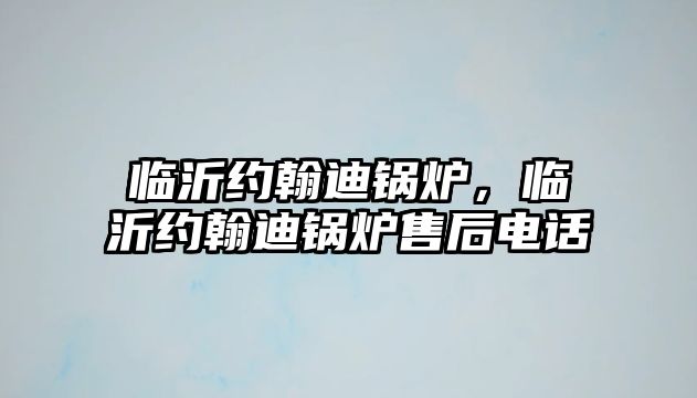 臨沂約翰迪鍋爐，臨沂約翰迪鍋爐售后電話