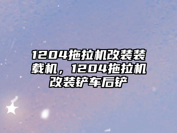 1204拖拉機(jī)改裝裝載機(jī)，1204拖拉機(jī)改裝鏟車后鏟