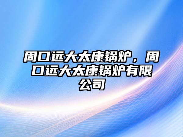 周口遠(yuǎn)大太康鍋爐，周口遠(yuǎn)大太康鍋爐有限公司