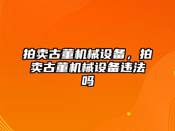 拍賣古董機(jī)械設(shè)備，拍賣古董機(jī)械設(shè)備違法嗎