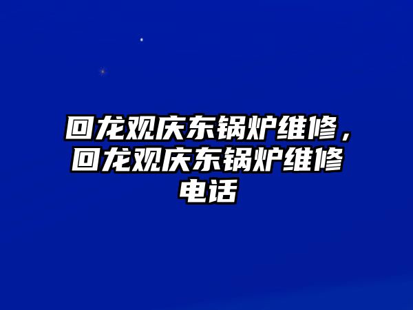 回龍觀慶東鍋爐維修，回龍觀慶東鍋爐維修電話