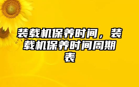 裝載機(jī)保養(yǎng)時(shí)間，裝載機(jī)保養(yǎng)時(shí)間周期表