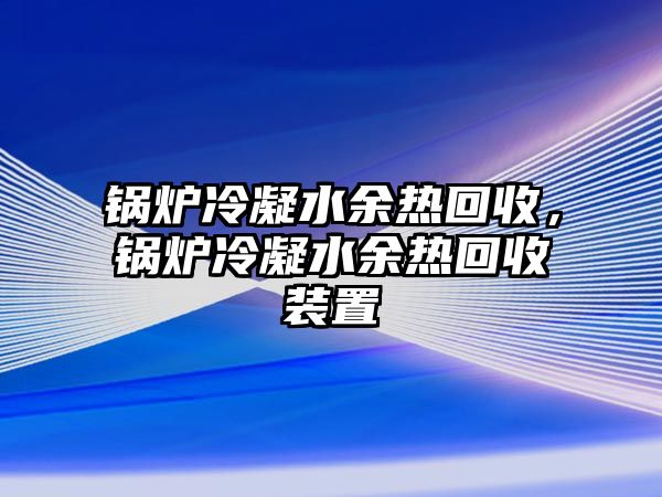 鍋爐冷凝水余熱回收，鍋爐冷凝水余熱回收裝置