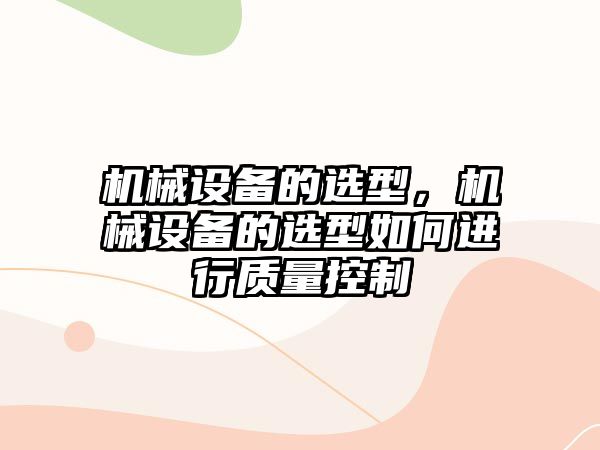 機械設備的選型，機械設備的選型如何進行質(zhì)量控制