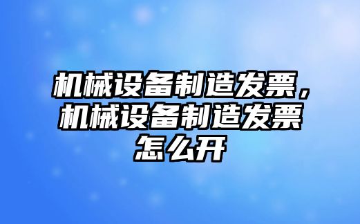 機(jī)械設(shè)備制造發(fā)票，機(jī)械設(shè)備制造發(fā)票怎么開