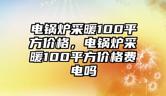 電鍋爐采暖100平方價(jià)格，電鍋爐采暖100平方價(jià)格費(fèi)電嗎