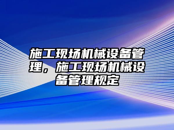 施工現(xiàn)場機械設(shè)備管理，施工現(xiàn)場機械設(shè)備管理規(guī)定