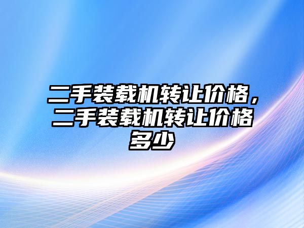 二手裝載機轉讓價格，二手裝載機轉讓價格多少