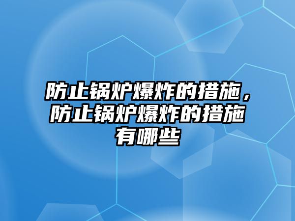 防止鍋爐爆炸的措施，防止鍋爐爆炸的措施有哪些