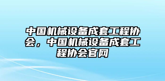 中國機械設備成套工程協(xié)會，中國機械設備成套工程協(xié)會官網(wǎng)