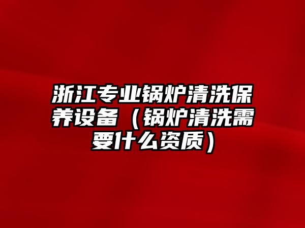 浙江專業(yè)鍋爐清洗保養(yǎng)設(shè)備（鍋爐清洗需要什么資質(zhì)）