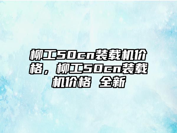 柳工50cn裝載機(jī)價格，柳工50cn裝載機(jī)價格 全新