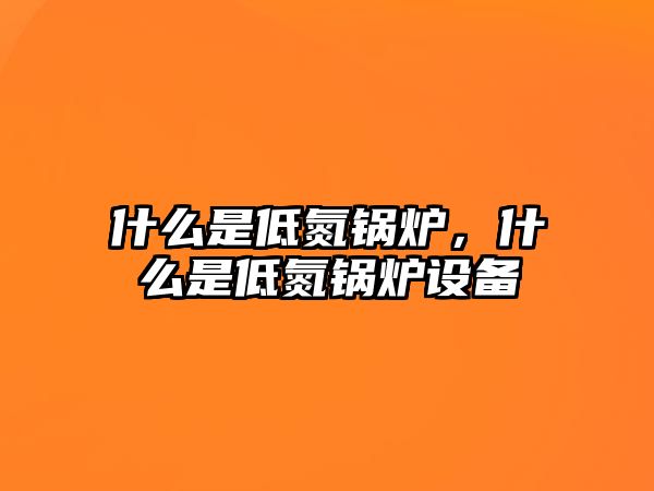 什么是低氮鍋爐，什么是低氮鍋爐設(shè)備