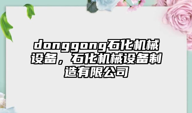 donggong石化機(jī)械設(shè)備，石化機(jī)械設(shè)備制造有限公司