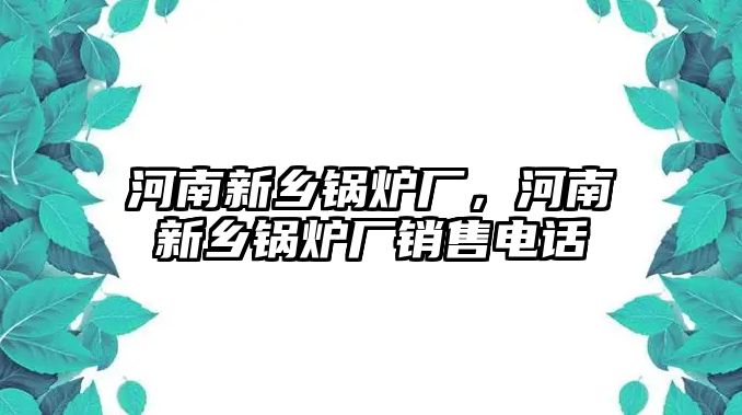 河南新鄉(xiāng)鍋爐廠，河南新鄉(xiāng)鍋爐廠銷售電話