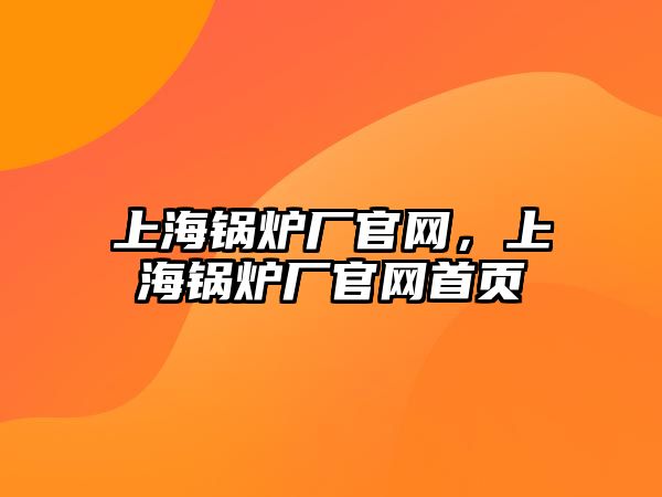 上海鍋爐廠官網(wǎng)，上海鍋爐廠官網(wǎng)首頁