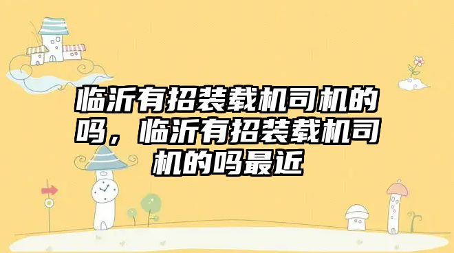 臨沂有招裝載機司機的嗎，臨沂有招裝載機司機的嗎最近