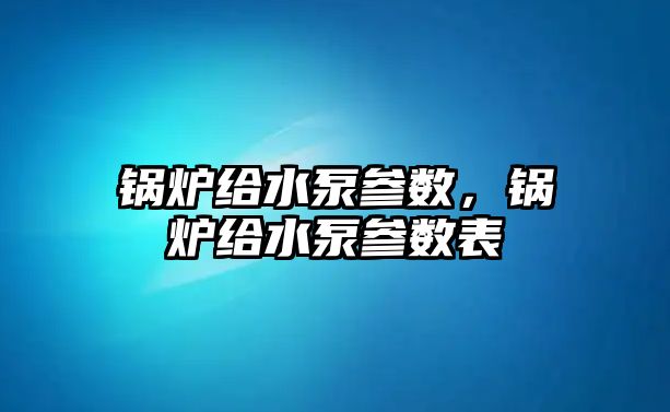 鍋爐給水泵參數(shù)，鍋爐給水泵參數(shù)表