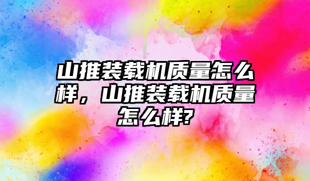 山推裝載機(jī)質(zhì)量怎么樣，山推裝載機(jī)質(zhì)量怎么樣?