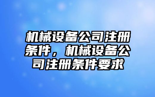 機(jī)械設(shè)備公司注冊(cè)條件，機(jī)械設(shè)備公司注冊(cè)條件要求