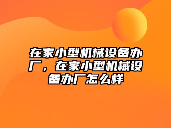 在家小型機(jī)械設(shè)備辦廠(chǎng)，在家小型機(jī)械設(shè)備辦廠(chǎng)怎么樣