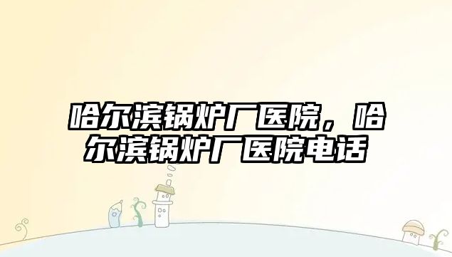 哈爾濱鍋爐廠醫(yī)院，哈爾濱鍋爐廠醫(yī)院電話