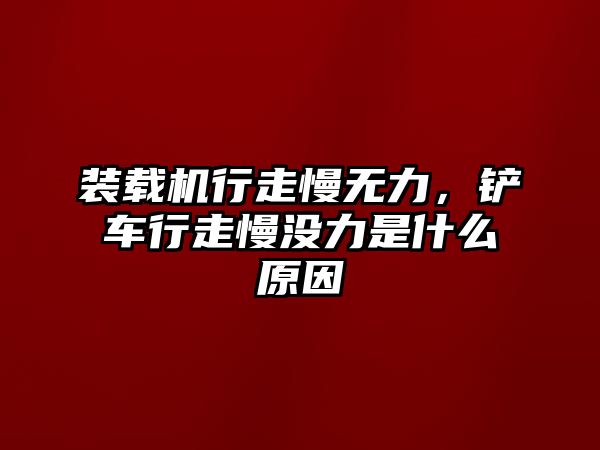 裝載機行走慢無力，鏟車行走慢沒力是什么原因