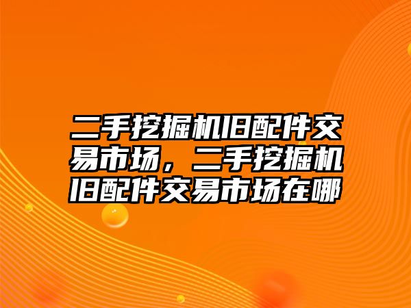 二手挖掘機(jī)舊配件交易市場，二手挖掘機(jī)舊配件交易市場在哪