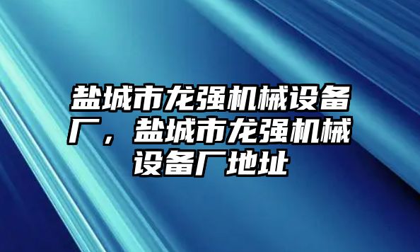 鹽城市龍強(qiáng)機(jī)械設(shè)備廠，鹽城市龍強(qiáng)機(jī)械設(shè)備廠地址