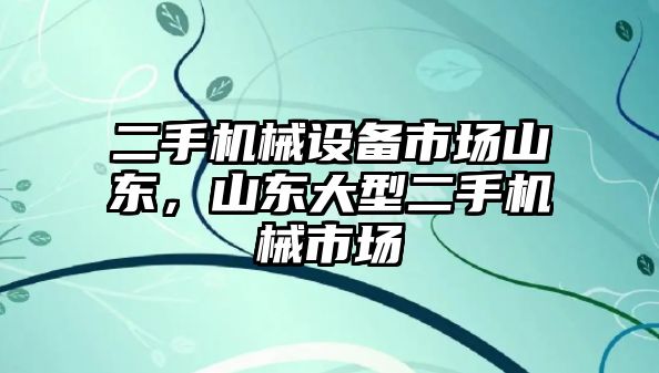 二手機械設(shè)備市場山東，山東大型二手機械市場