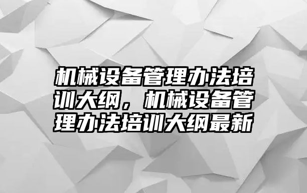 機(jī)械設(shè)備管理辦法培訓(xùn)大綱，機(jī)械設(shè)備管理辦法培訓(xùn)大綱最新