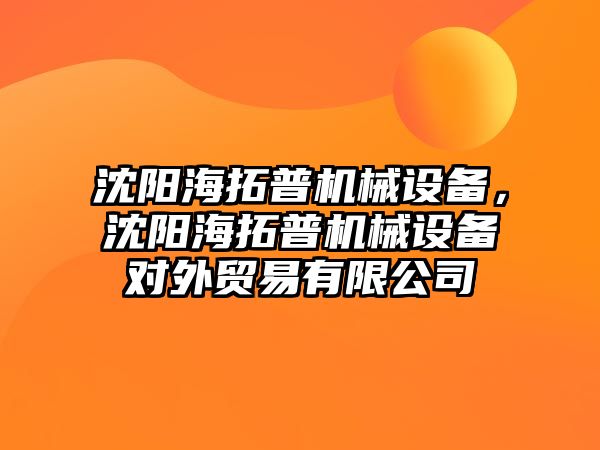 沈陽海拓普機械設(shè)備，沈陽海拓普機械設(shè)備對外貿(mào)易有限公司