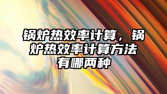 鍋爐熱效率計(jì)算，鍋爐熱效率計(jì)算方法有哪兩種