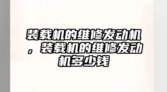 裝載機的維修發(fā)動機，裝載機的維修發(fā)動機多少錢