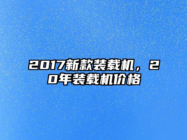 2017新款裝載機(jī)，20年裝載機(jī)價格