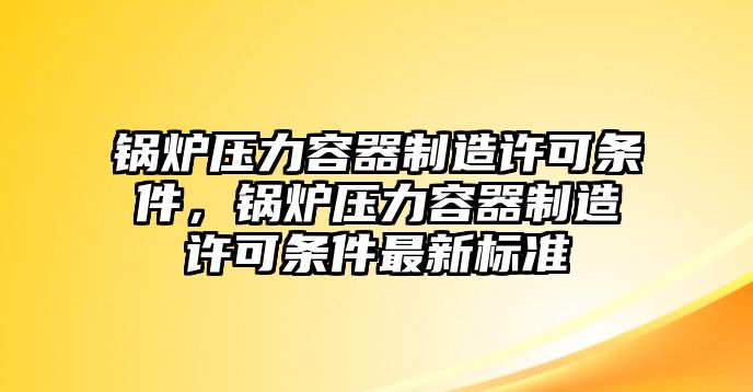 鍋爐壓力容器制造許可條件，鍋爐壓力容器制造許可條件最新標(biāo)準(zhǔn)