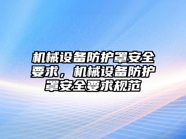 機械設備防護罩安全要求，機械設備防護罩安全要求規(guī)范