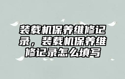 裝載機(jī)保養(yǎng)維修記錄，裝載機(jī)保養(yǎng)維修記錄怎么填寫