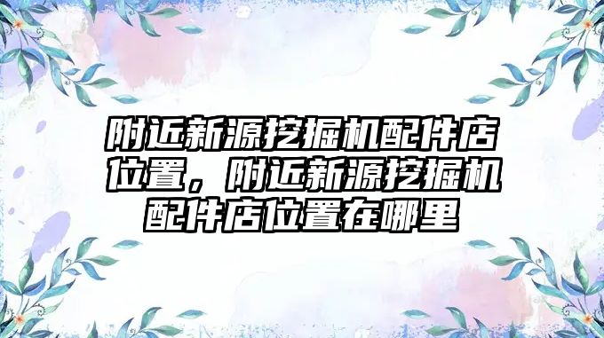 附近新源挖掘機(jī)配件店位置，附近新源挖掘機(jī)配件店位置在哪里