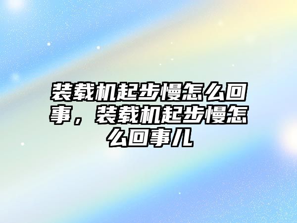 裝載機起步慢怎么回事，裝載機起步慢怎么回事兒