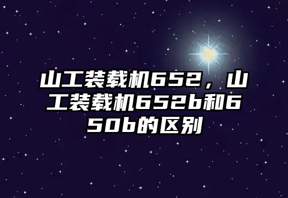 山工裝載機(jī)652，山工裝載機(jī)652b和650b的區(qū)別