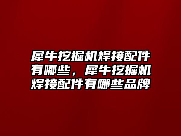 犀牛挖掘機(jī)焊接配件有哪些，犀牛挖掘機(jī)焊接配件有哪些品牌