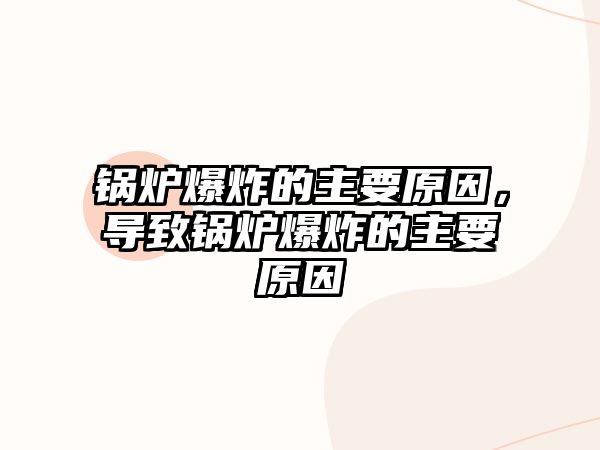 鍋爐爆炸的主要原因，導(dǎo)致鍋爐爆炸的主要原因