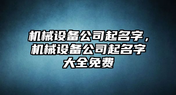 機(jī)械設(shè)備公司起名字，機(jī)械設(shè)備公司起名字大全免費(fèi)