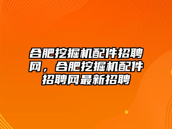 合肥挖掘機(jī)配件招聘網(wǎng)，合肥挖掘機(jī)配件招聘網(wǎng)最新招聘