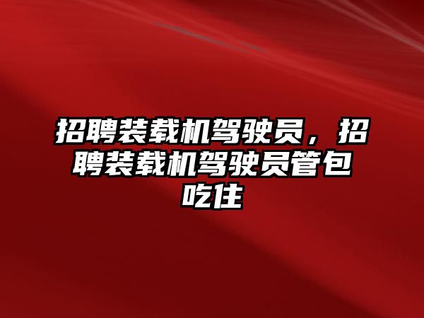 招聘裝載機駕駛員，招聘裝載機駕駛員管包吃住