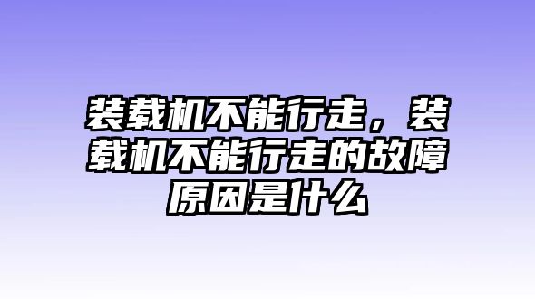 裝載機(jī)不能行走，裝載機(jī)不能行走的故障原因是什么