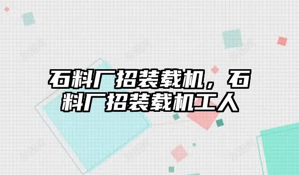 石料廠招裝載機，石料廠招裝載機工人