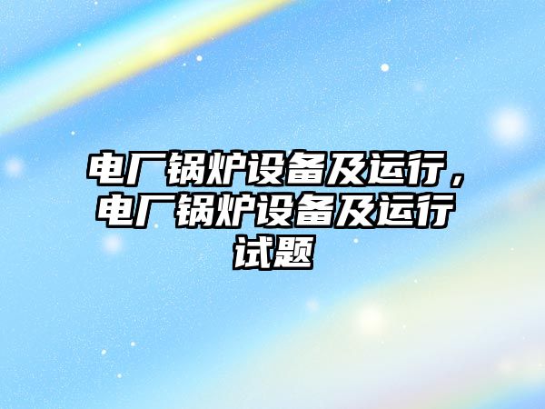 電廠鍋爐設(shè)備及運行，電廠鍋爐設(shè)備及運行試題