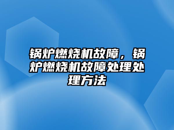 鍋爐燃燒機故障，鍋爐燃燒機故障處理處理方法